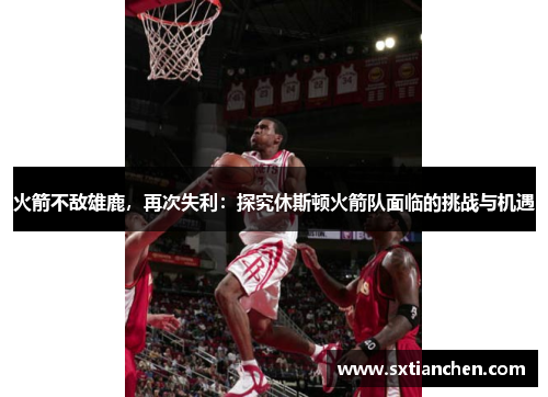 火箭不敌雄鹿，再次失利：探究休斯顿火箭队面临的挑战与机遇