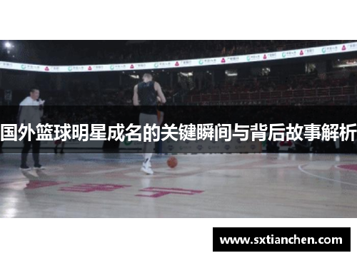 国外篮球明星成名的关键瞬间与背后故事解析