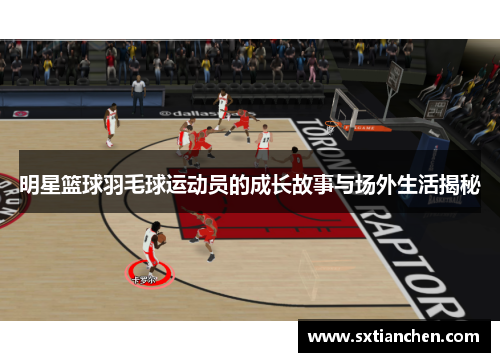 明星篮球羽毛球运动员的成长故事与场外生活揭秘
