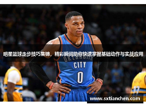 明星篮球走步技巧集锦，精彩瞬间助你快速掌握基础动作与实战应用