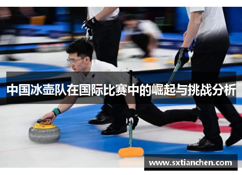 中国冰壶队在国际比赛中的崛起与挑战分析