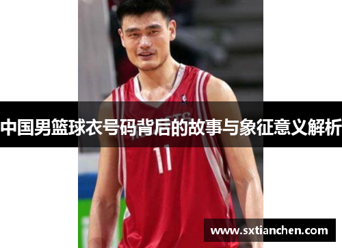 中国男篮球衣号码背后的故事与象征意义解析