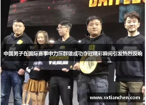 中国男子在国际赛事中力压群雄成功夺冠精彩瞬间引发热烈反响