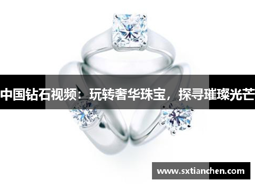 中国钻石视频：玩转奢华珠宝，探寻璀璨光芒
