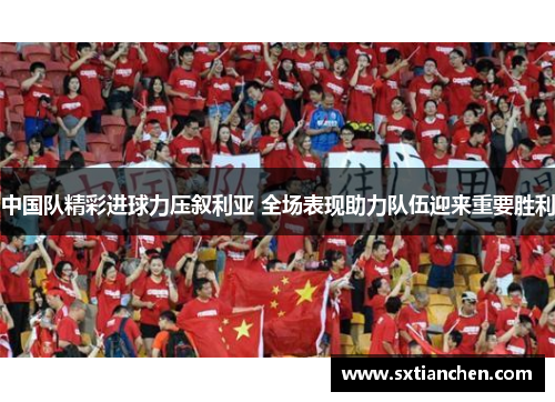 中国队精彩进球力压叙利亚 全场表现助力队伍迎来重要胜利