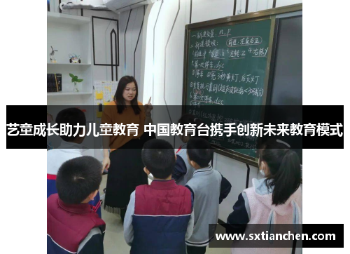 艺童成长助力儿童教育 中国教育台携手创新未来教育模式
