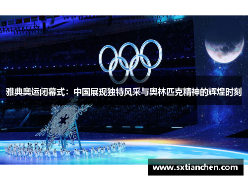 雅典奥运闭幕式：中国展现独特风采与奥林匹克精神的辉煌时刻